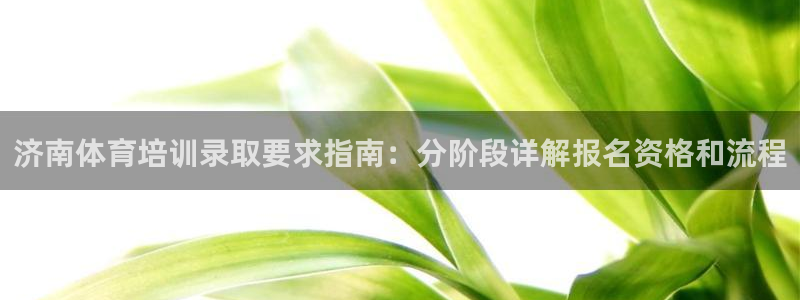 极悦娱乐官网客服联系方式：济南体育培训录取要求指南：