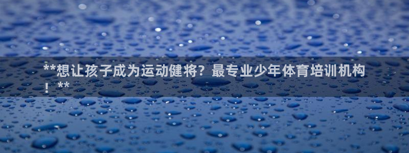 极悦平台是什么：**想让孩子成为运动健将？最专业少年