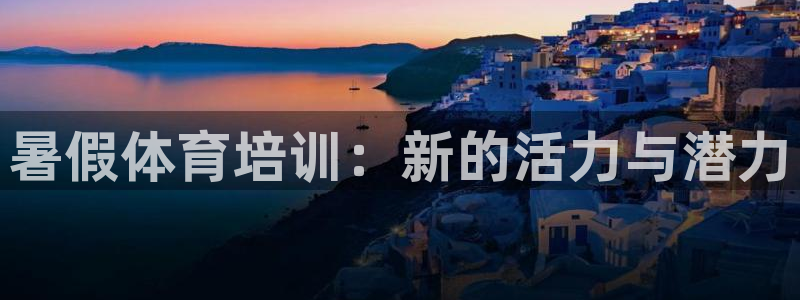 极悦娱乐官方网站首页：暑假体育培训：新的活力与潜力