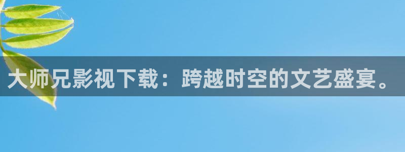 我不卡电影免费在线观看：大师兄影视下载：跨越时空的文艺盛宴。