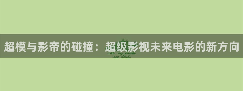 我不卡电影电视剧：超模与影帝的碰撞：超级影视未来电影的新方向