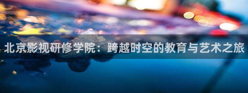 我不卡电影在线：北京影视研修学院：跨越时空的教育与艺术之旅