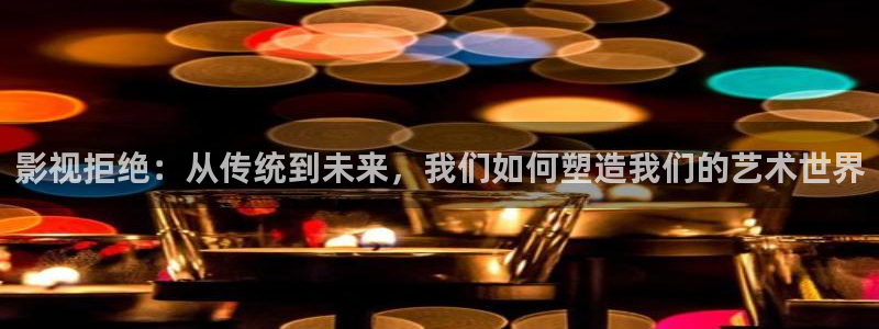 神马手机我不卡电影：影视拒绝：从传统到未来，我们如何塑造我们的艺术世界