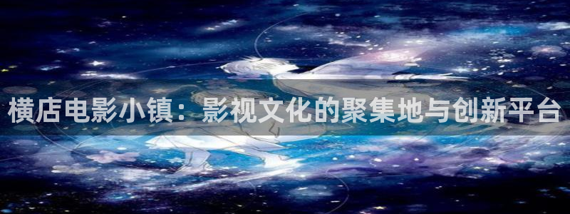 神马影院我不卡电影手机版：横店电影小镇：影视文化的聚集地与创新平台