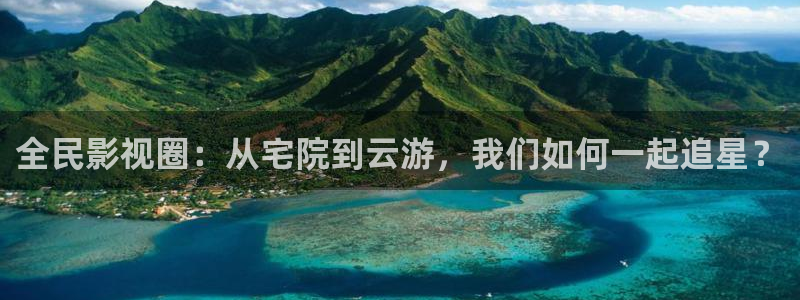 神马我不卡电影在线观看：全民影视圈：从宅院到云游，我们如何一起追星？