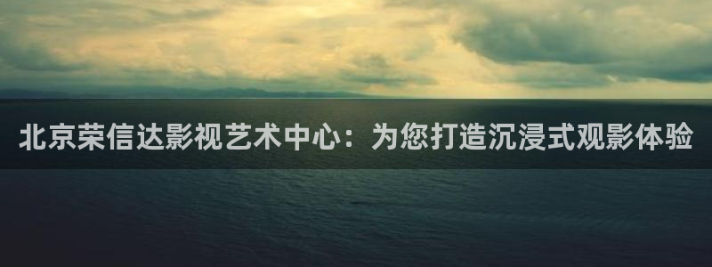 我不卡电影院：北京荣信达影视艺术中心：为您打造沉浸式观影体验