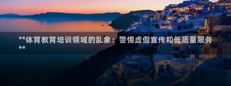 极悦娱乐负责人电话：**体育教育培训领域的乱象：警惕