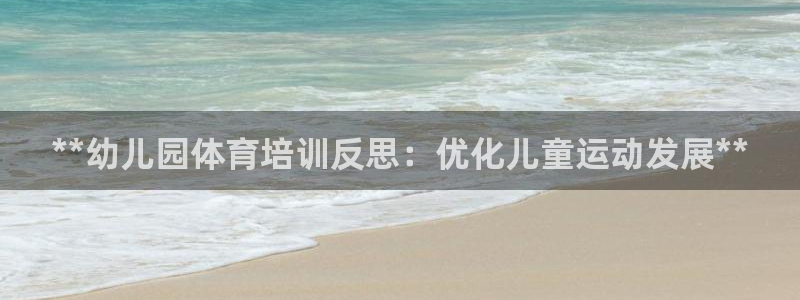 极悦平台官方网站入口下载：**幼儿园体育培训反思：优