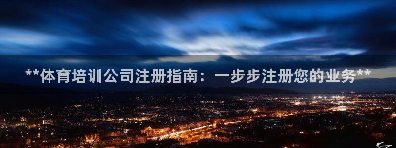 极悦官方网站app下载软件：**体育培训公司注册指南