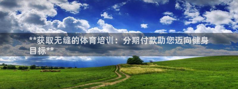 极悦平台安全吗可靠吗：**获取无缝的体育培训：分期付