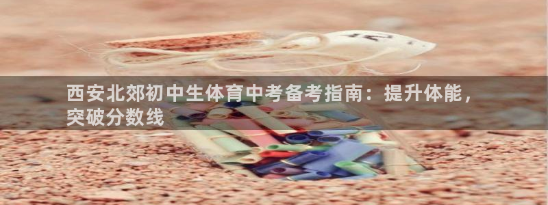 极悦平台注册流程图片：西安北郊初中生体育中考备考指南