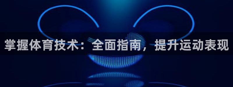 极悦平台注册流程视频：掌握体育技术：全面指南，提升运