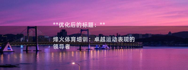 极悦平台官方网址查询：**优化后的标题：**

烽火