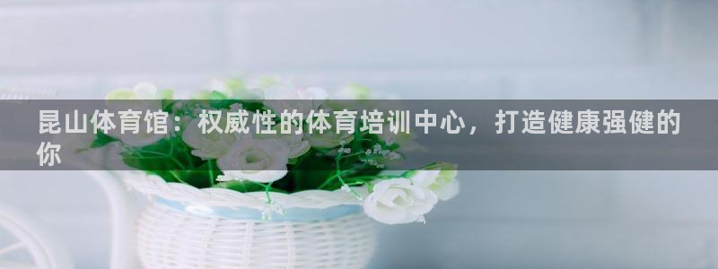 极悦平台股东名单：昆山体育馆：权威性的体育培训中心，