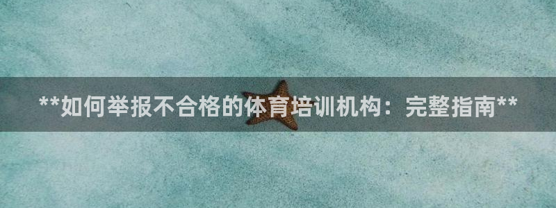 极悦平台集7O777：**如何举报不合格的体育培训机