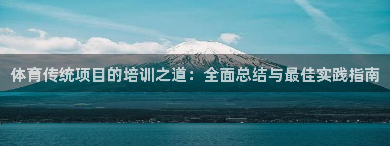 极悦平台用户评价与反馈：体育传统项目的培训之道：全面