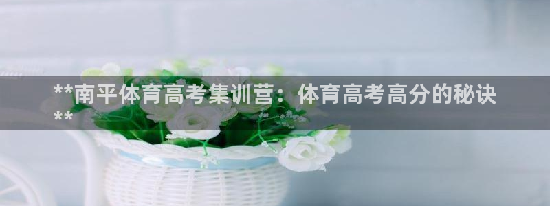 极悦平台注册资金多少：**南平体育高考集训营：体育高