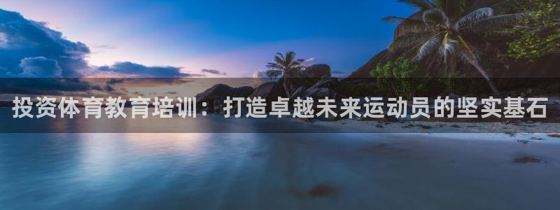 极悦官方网站app下载安卓：投资体育教育培训：打造卓