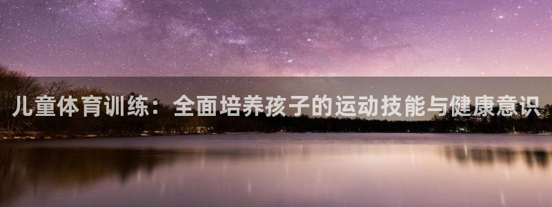 极悦平台官方网站是什么：儿童体育训练：全面培养孩子的运动技能