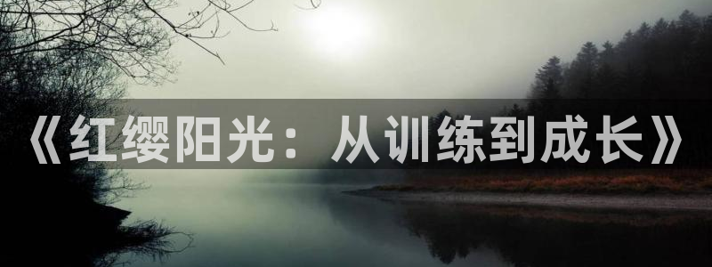 极悦平台官网登录网址是多少：《红缨阳光：从训练到成长